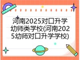 河南2025对口升学幼师类学校(河南2025幼师对口升学学校)