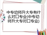 中专幼师升大专有什么对口专业(中专幼师升大专对口专业)