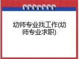 幼师专业找工作(幼师专业求职)