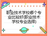 职业技术学校哪个专业比较好(职业技术学校专业选择)