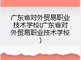 广东省对外贸易职业技术学校(广东省对外贸易职业技术学校)