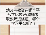 幼师考教资在哪个平台学比较好(幼师考取教师资格证，哪个学习平台好？)