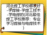 河北焊工学校哪家好-学焊接-学焊工技术-学电焊的(河北最佳焊工学校推荐：专业学习焊接与电焊技术)