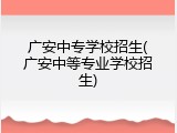 广安中专学校招生(广安中等专业学校招生)