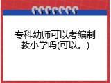 专科幼师可以考编制教小学吗(可以。)