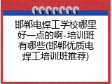 邯郸电焊工学校哪里好一点的啊-培训班有哪些(邯郸优质电焊工培训班推荐)