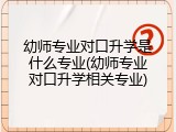 幼师专业对口升学是什么专业(幼师专业对口升学相关专业)