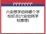 六安想学幼师哪个学校好点(六安幼师学校推荐)