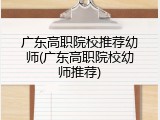 广东高职院校推荐幼师(广东高职院校幼师推荐)