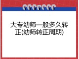 大专幼师一般多久转正(幼师转正周期)