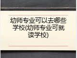 幼师专业可以去哪些学校(幼师专业可就读学校)