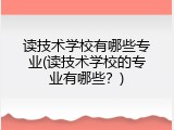 读技术学校有哪些专业(读技术学校的专业有哪些？)