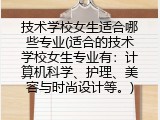 技术学校女生适合哪些专业(适合的技术学校女生专业有：计算机科学、护理、美容与时尚设计等。)