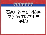 石家庄的中专学校医学(石家庄医学中专学校)