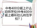 中考400分能上什么幼师学校(中考400分能上哪所幼儿师范学校？)