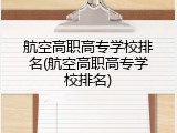 航空高职高专学校排名(航空高职高专学校排名)
