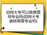幼师大专可以换育婴师专业吗(幼师大专能转育婴专业吗)