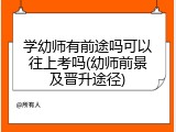 学幼师有前途吗可以往上考吗(幼师前景及晋升途径)