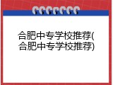 合肥中专学校推荐(合肥中专学校推荐)