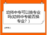 幼师中专可以换专业吗(幼师中专能否换专业？)