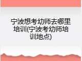 宁波想考幼师去哪里培训(宁波考幼师培训地点)