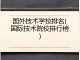 国外技术学校排名(国际技术院校排行榜)
