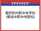 最好的中职中专学校(最佳中职中专院校)