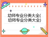 幼师专业分类大全(幼师专业分类大全)