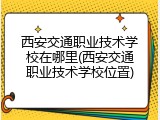 西安交通职业技术学校在哪里(西安交通职业技术学校位置)