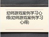 幼师游戏案例学习心得(幼师游戏案例学习心得)