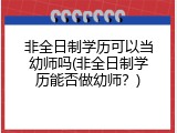 非全日制学历可以当幼师吗(非全日制学历能否做幼师？)