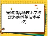 宠物狗养殖技术学校(宠物狗养殖技术学校)