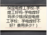 保定电焊工学校-学焊工好吗-学电焊好吗多少钱(保定电焊工学校：学电焊好不好？费用多少？)