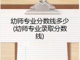幼师专业分数线多少(幼师专业录取分数线)