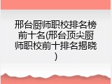 邢台厨师职校排名榜前十名(邢台顶尖厨师职校前十排名揭晓)