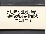 学幼师专业可以考二建吗(幼师专业能考二建吗？)
