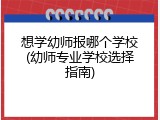 想学幼师报哪个学校(幼师专业学校选择指南)