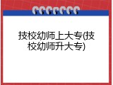 技校幼师上大专(技校幼师升大专)