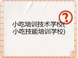 小吃培训技术学校(小吃技能培训学校)