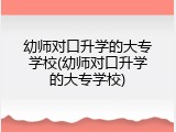 幼师对口升学的大专学校(幼师对口升学的大专学校)