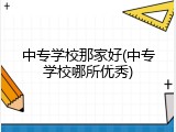 中专学校那家好(中专学校哪所优秀)