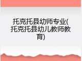 托克托县幼师专业(托克托县幼儿教师教育)
