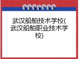 武汉船舶技术学校(武汉船舶职业技术学校)