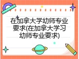 在加拿大学幼师专业要求(在加拿大学习幼师专业要求)