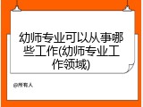 幼师专业可以从事哪些工作(幼师专业工作领域)