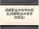 成都职业中专学校招生(成都职业中专学校招生)