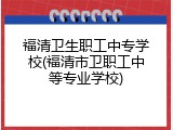 福清卫生职工中专学校(福清市卫职工中等专业学校)