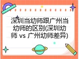 深圳当幼师跟广州当幼师的区别(深圳幼师 vs 广州幼师差异)