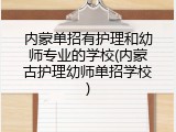 内蒙单招有护理和幼师专业的学校(内蒙古护理幼师单招学校)