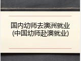 国内幼师去澳洲就业(中国幼师赴澳就业)